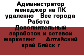 Администратор-менеджер на ПК удаленно - Все города Работа » Дополнительный заработок и сетевой маркетинг   . Алтайский край,Бийск г.